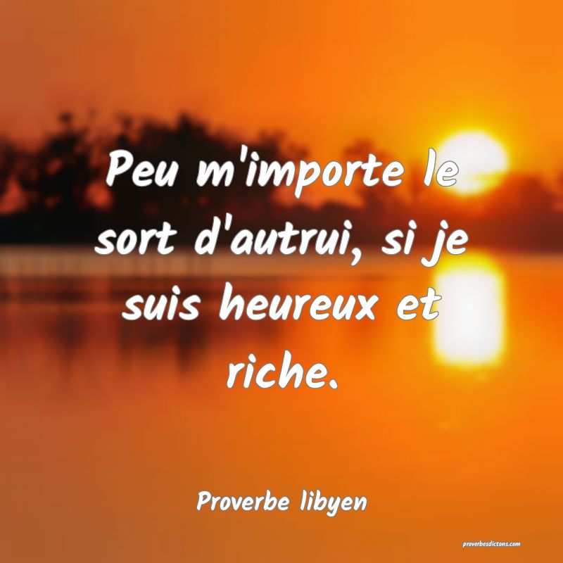 Peu m'importe le sort d'autrui, si je suis heureux et riche.