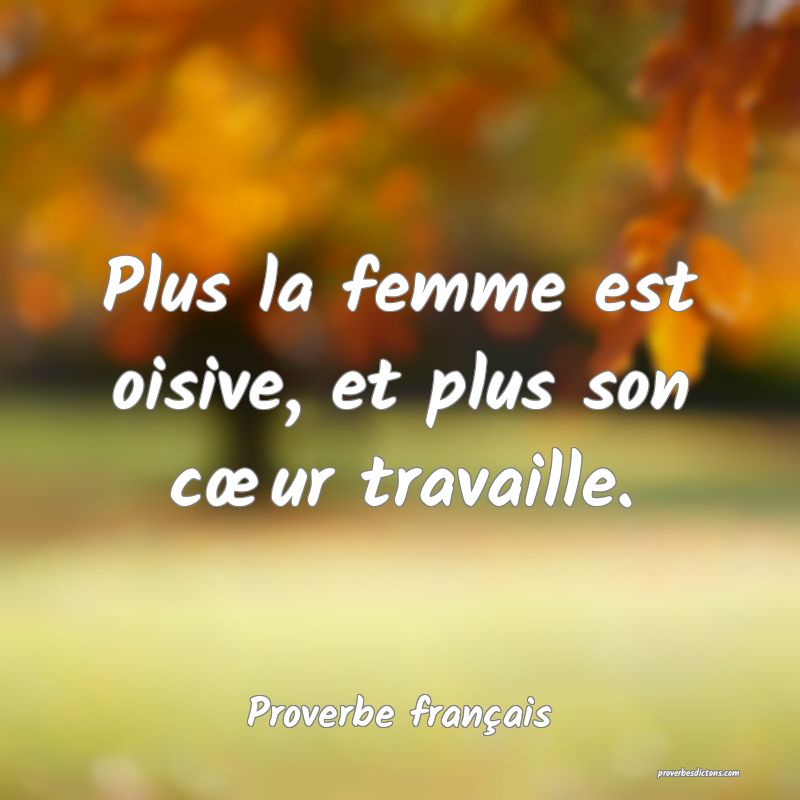 Plus la femme est oisive, et plus son cœur travaille.
