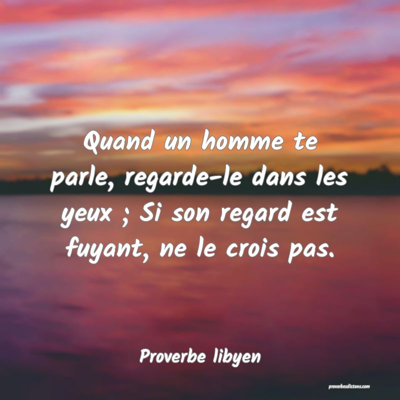 Quand un homme te parle, regarde-le dans les yeux ; Si son regard est fuyant, ne le crois pas.