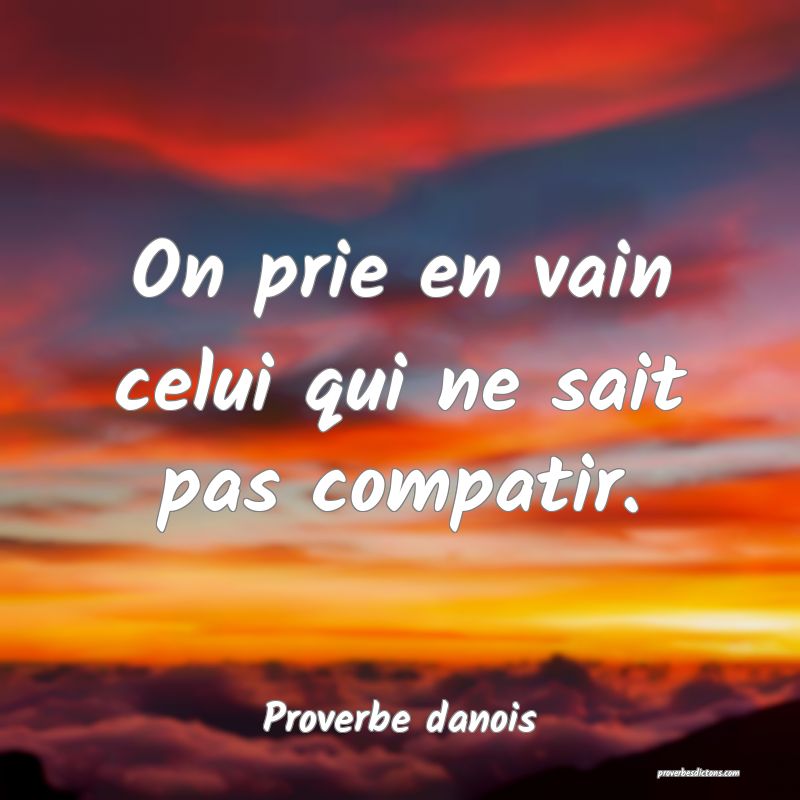 On prie en vain celui qui ne sait pas compatir.