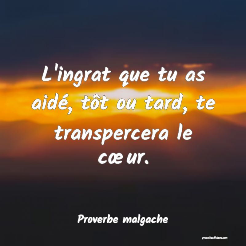 L'ingrat que tu as aidé, tôt ou tard, te transpercera le cœur.
