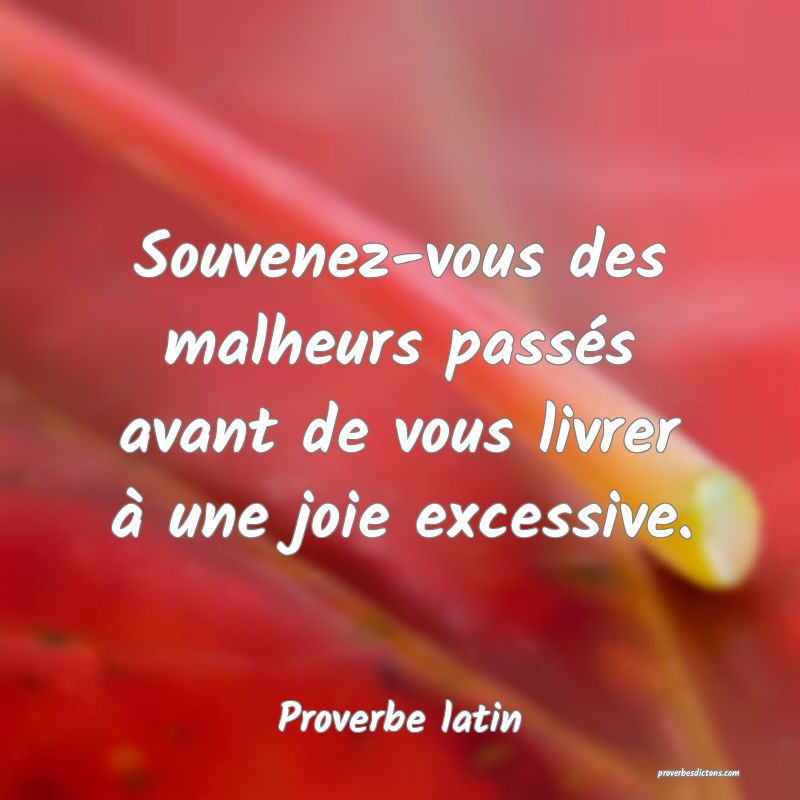 Souvenez-vous des malheurs passés avant de vous livrer à une joie excessive.