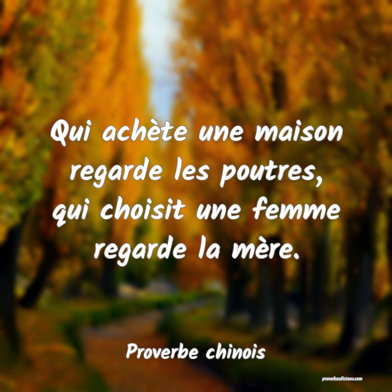 Qui achète une maison regarde les poutres, qui choisit une femme regarde la mère.