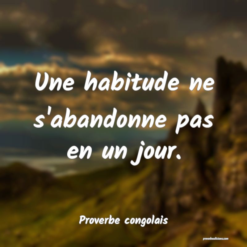 Une habitude ne s'abandonne pas en un jour.