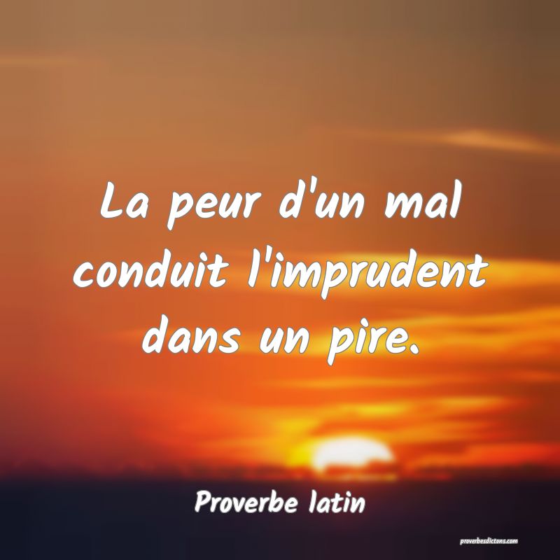 La peur d'un mal conduit l'imprudent dans un pire.