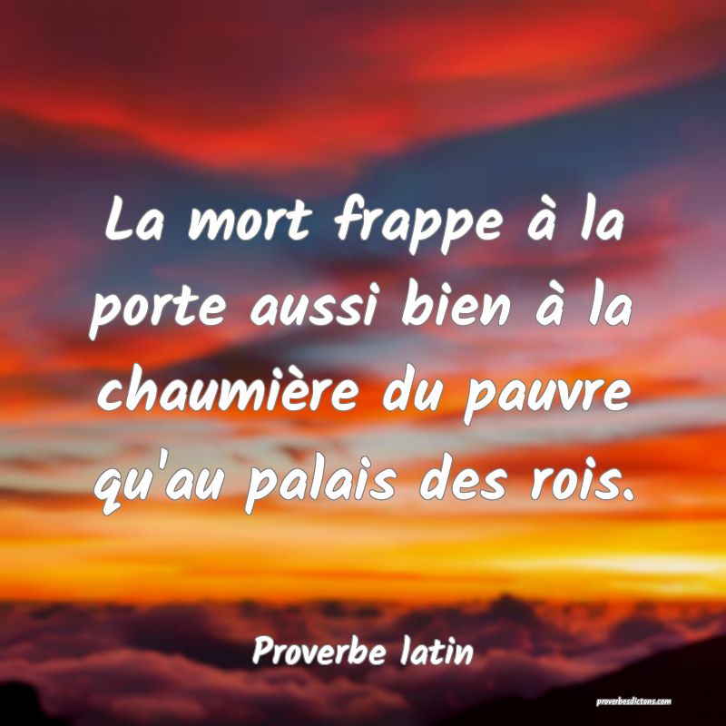 La mort frappe à la porte aussi bien à la chaumière du pauvre qu'au palais des rois.