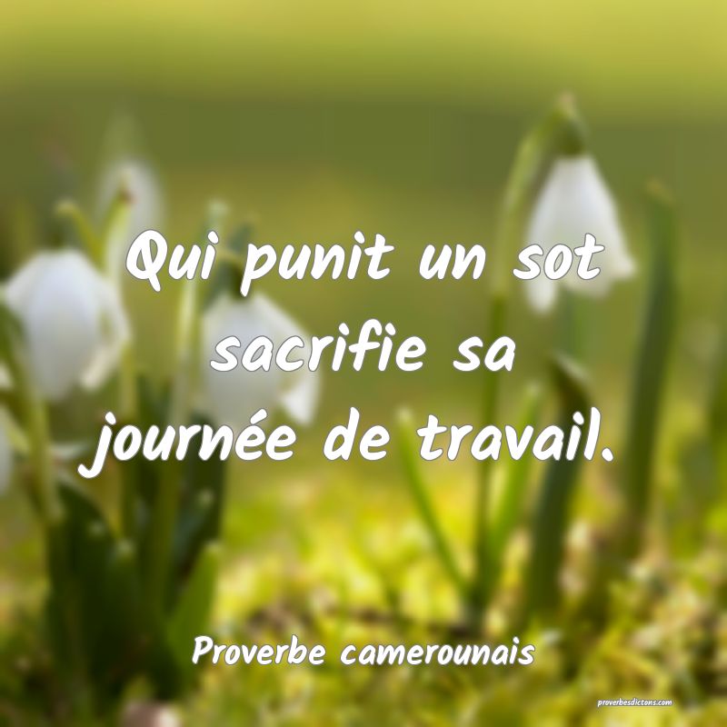 Qui punit un sot sacrifie sa journée de travail.