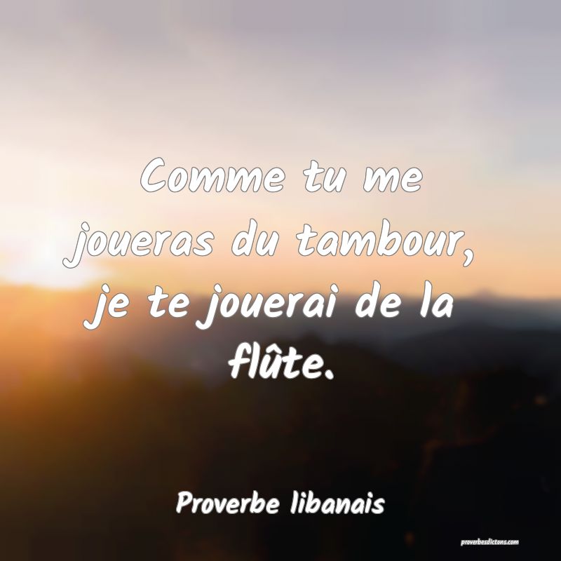Comme tu me joueras du tambour, je te jouerai de la flûte.