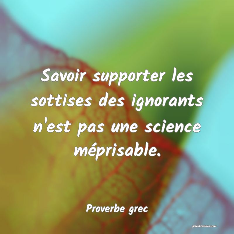 Savoir supporter les sottises des ignorants n'est pas une science méprisable.