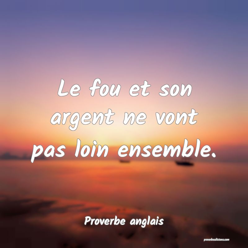 Le fou et son argent ne vont pas loin ensemble.