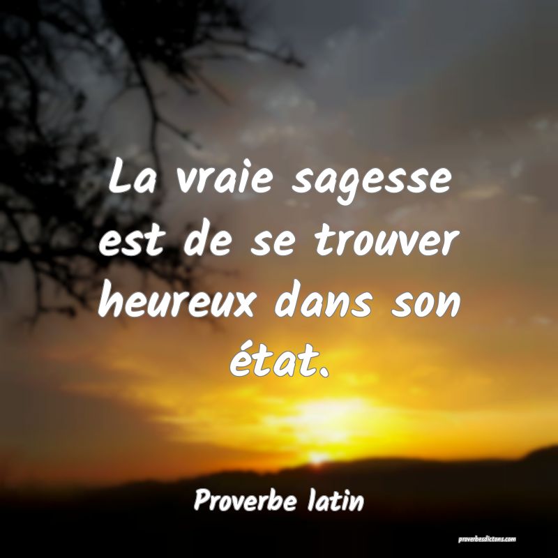 La vraie sagesse est de se trouver heureux dans son état.