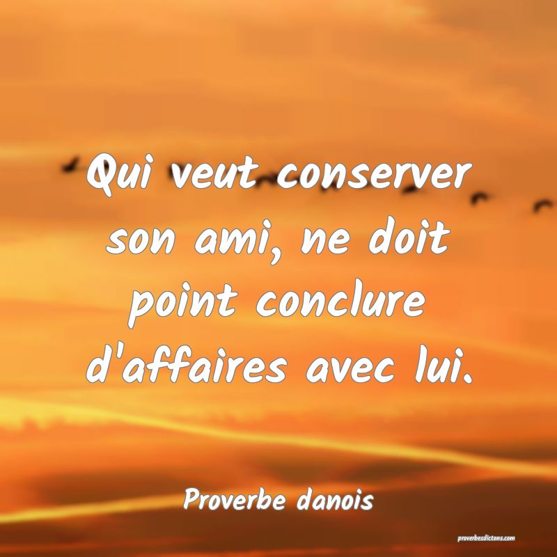 Qui veut conserver son ami, ne doit point conclure d'affaires avec lui.