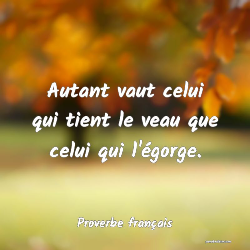 Autant vaut celui qui tient le veau que celui qui l'égorge.