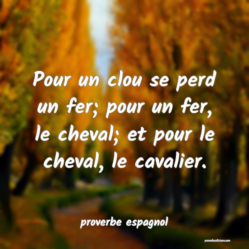  Pour un clou se perd un fer; pour un fer, le cheval; et pour le cheval, le cavalier.