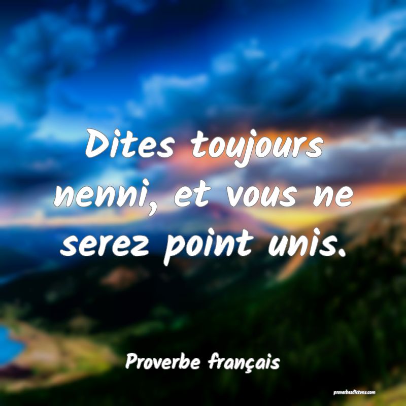 Dites toujours nenni, et vous ne serez point unis.