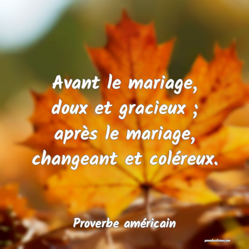Avant le mariage, doux et gracieux ; après le mariage, changeant et coléreux.