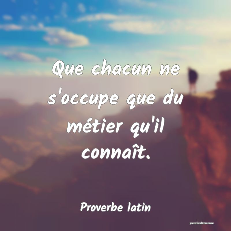 Que chacun ne s'occupe que du métier qu'il connaît.