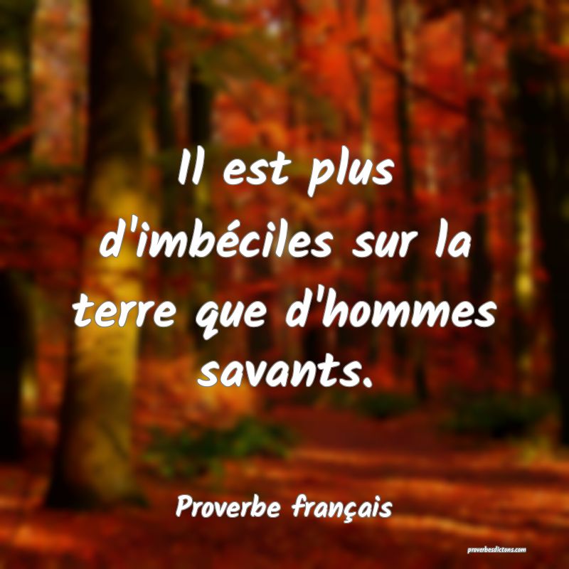Il est plus d'imbéciles sur la terre que d'hommes savants.