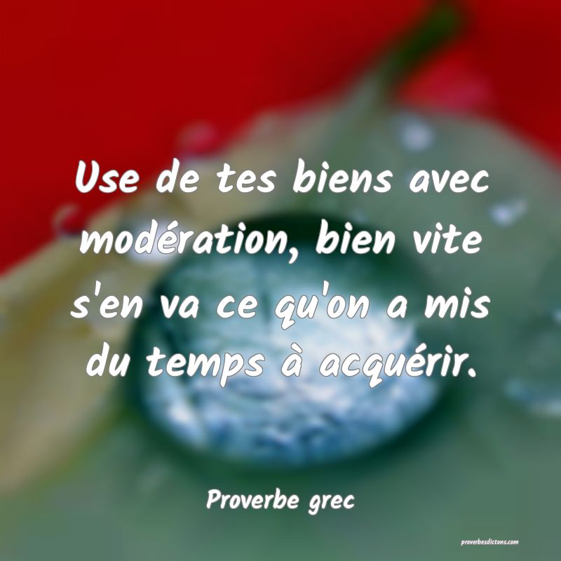 Use de tes biens avec modération, bien vite s'en va ce qu'on a mis du temps à acquérir.