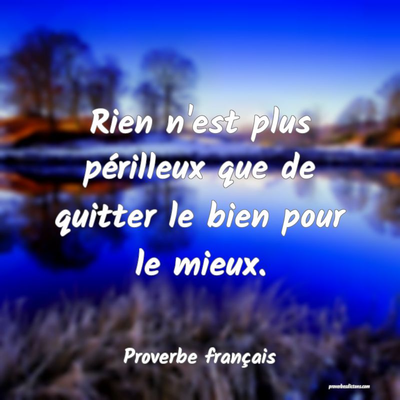 Rien n'est plus périlleux que de quitter le bien pour le mieux.