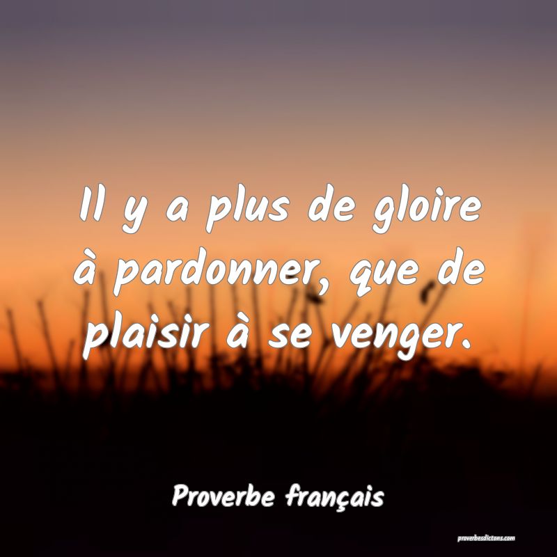 Il y a plus de gloire à pardonner, que de plaisir à se venger.