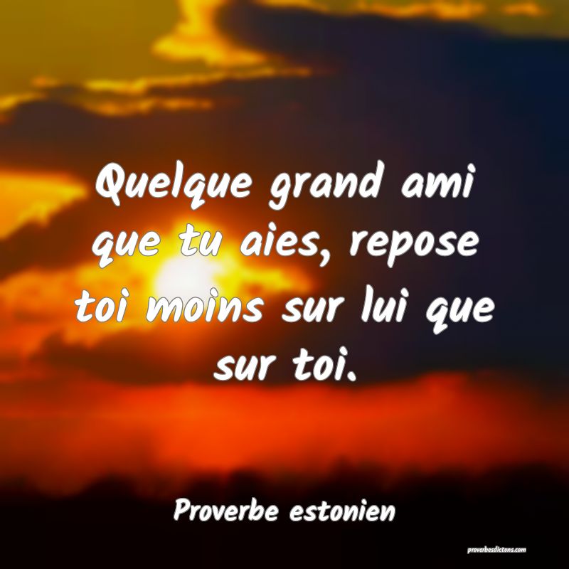 Quelque grand ami que tu aies, repose toi moins sur lui que sur toi.