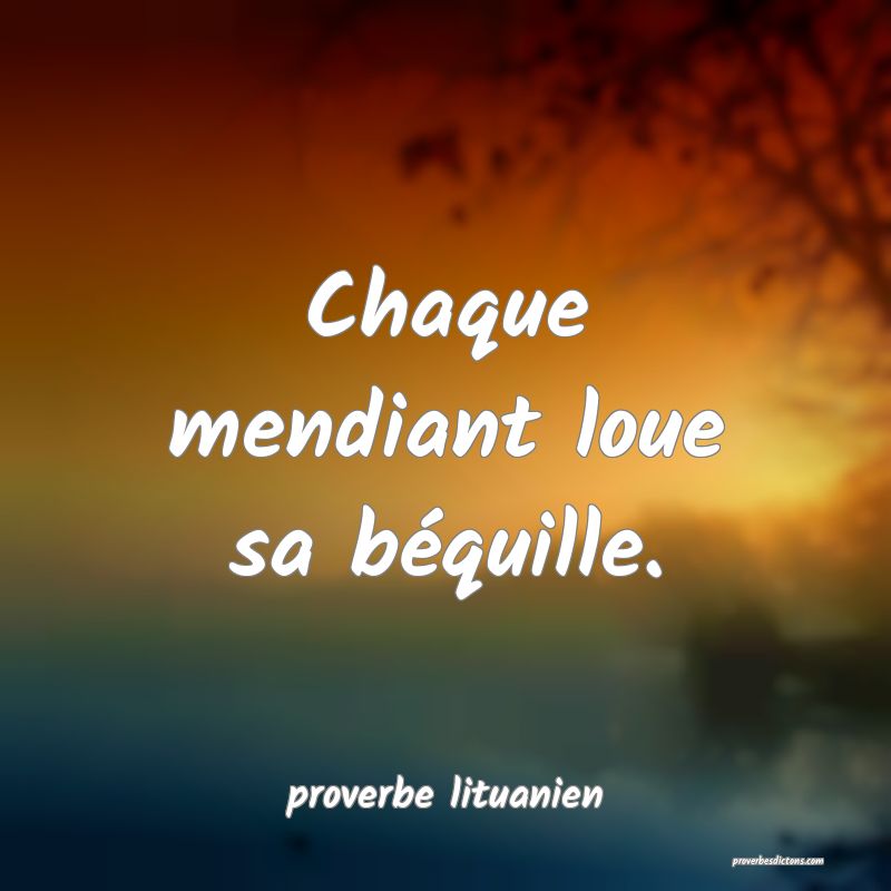  Chaque mendiant loue sa béquille.