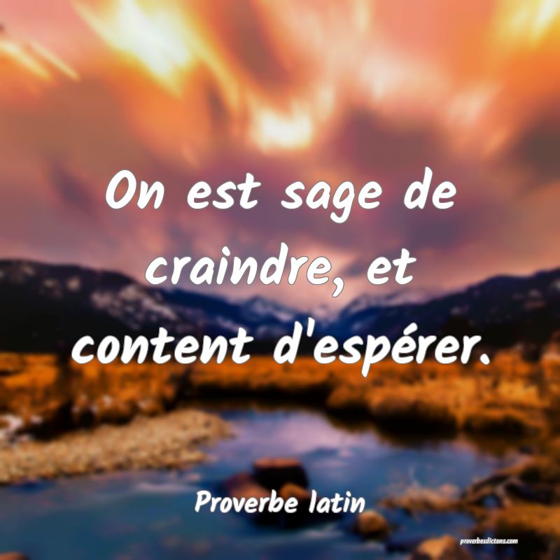 On est sage de craindre, et content d'espérer.