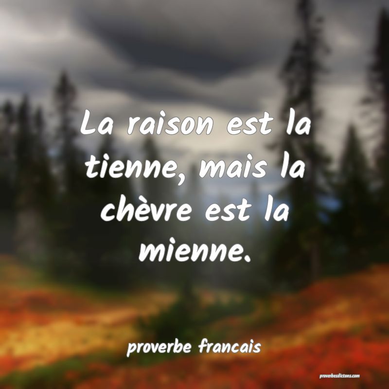  La raison est la tienne, mais la chèvre est la mienne.