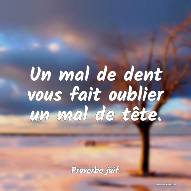 Un mal de dent vous fait oublier un mal de tête.