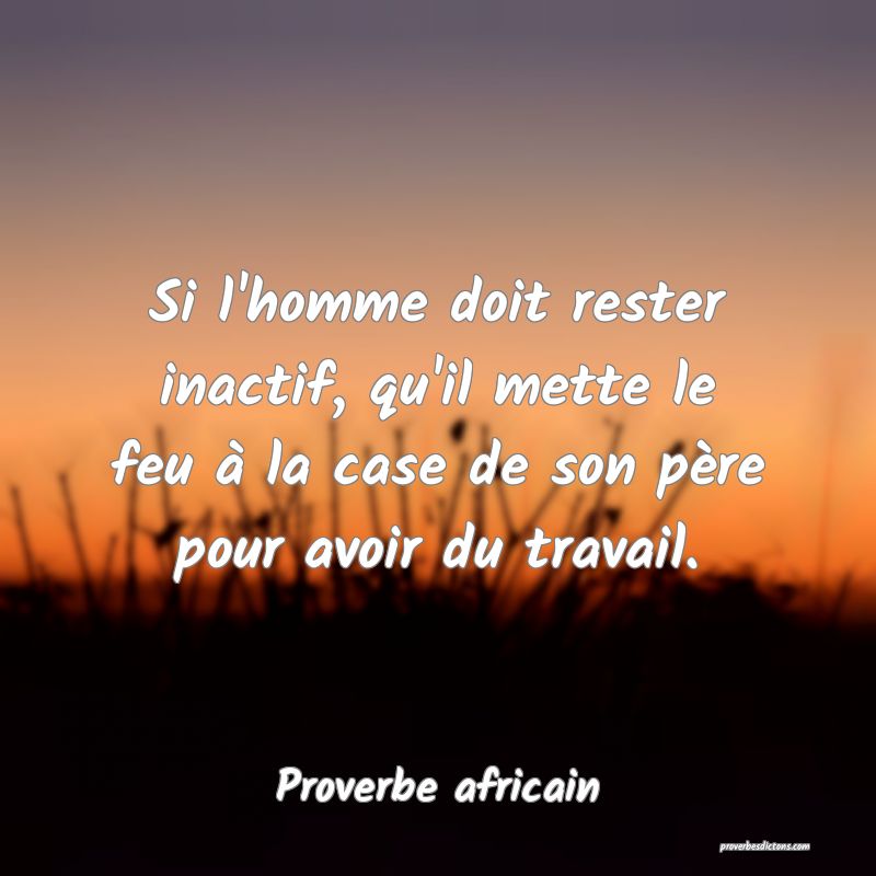 Si l'homme doit rester inactif, qu'il mette le feu à la case de son père pour avoir du travail.