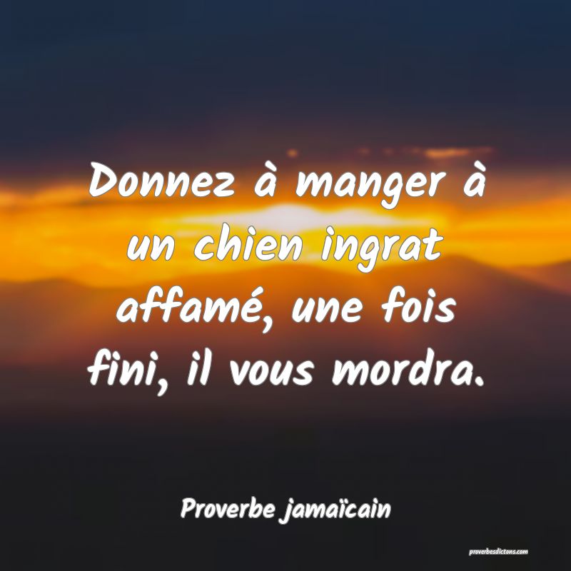 Donnez à manger à un chien ingrat affamé, une fois fini, il vous mordra.