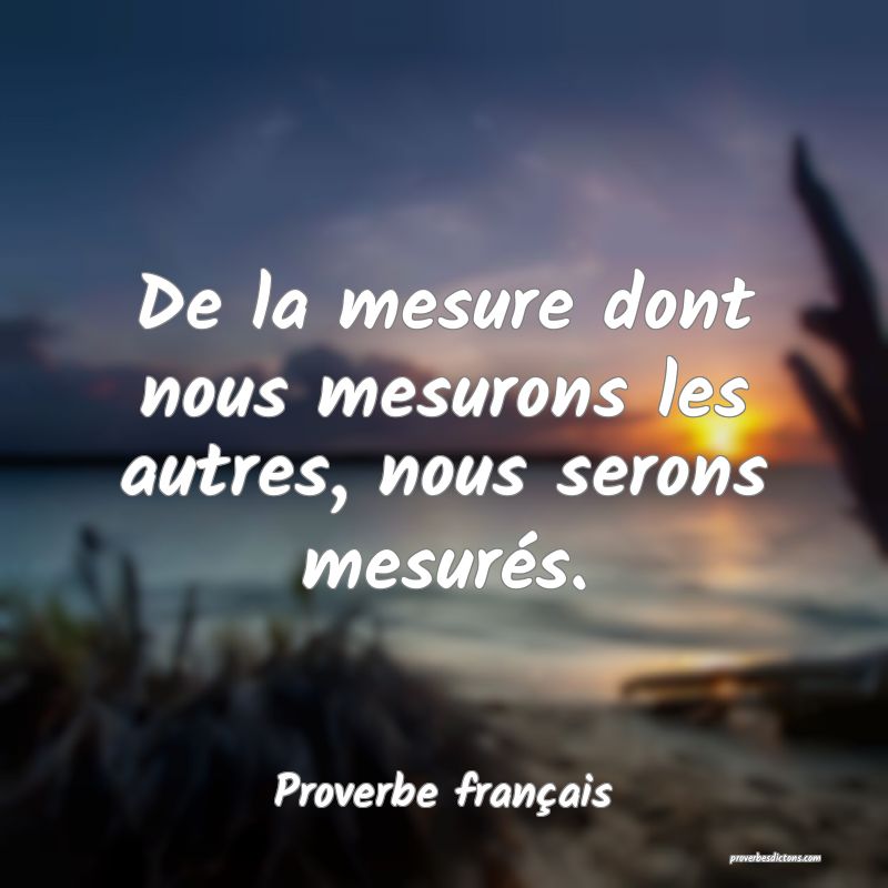De la mesure dont nous mesurons les autres, nous serons mesurés.