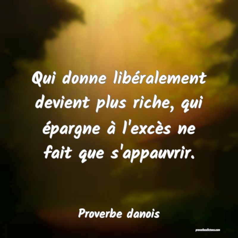 Qui donne libéralement devient plus riche, qui épargne à l'excès ne fait que s'appauvrir.
