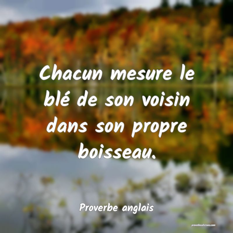 Chacun mesure le blé de son voisin dans son propre boisseau.