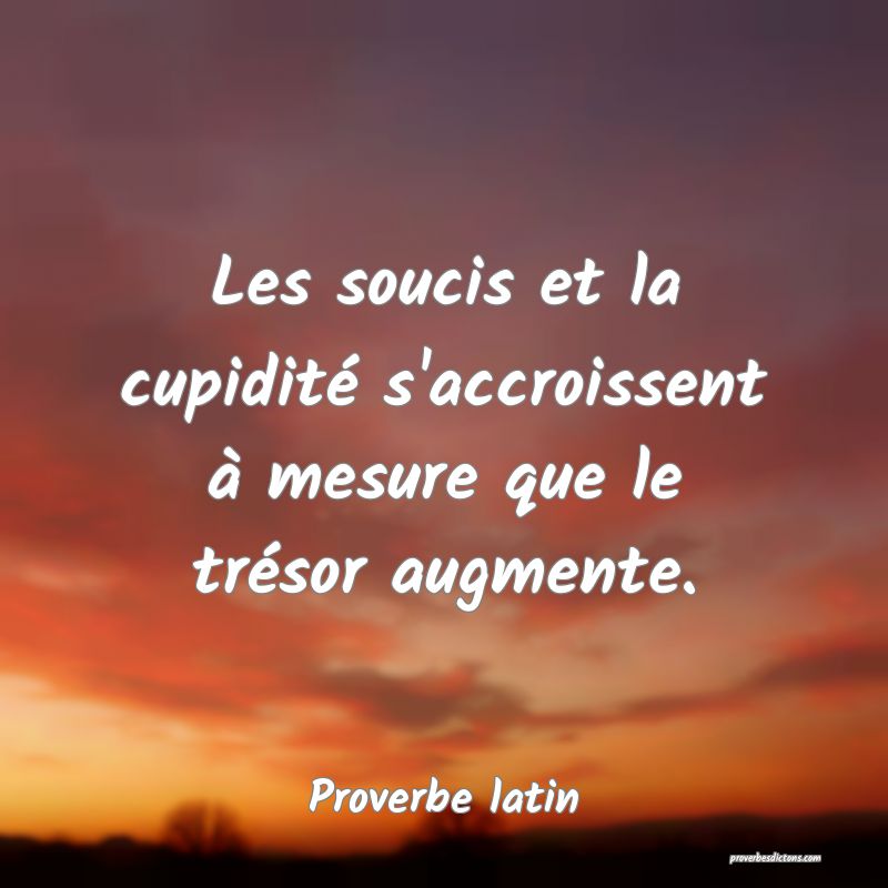 Les soucis et la cupidité s'accroissent à mesure que le trésor augmente.
