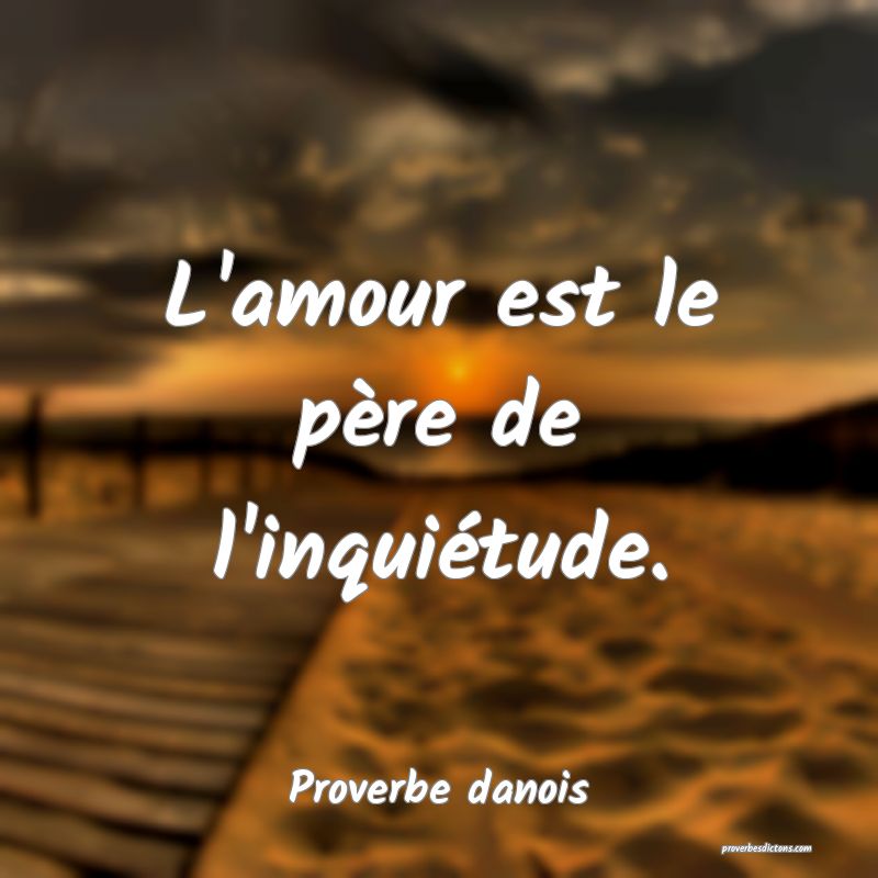 L'amour est le père de l'inquiétude.