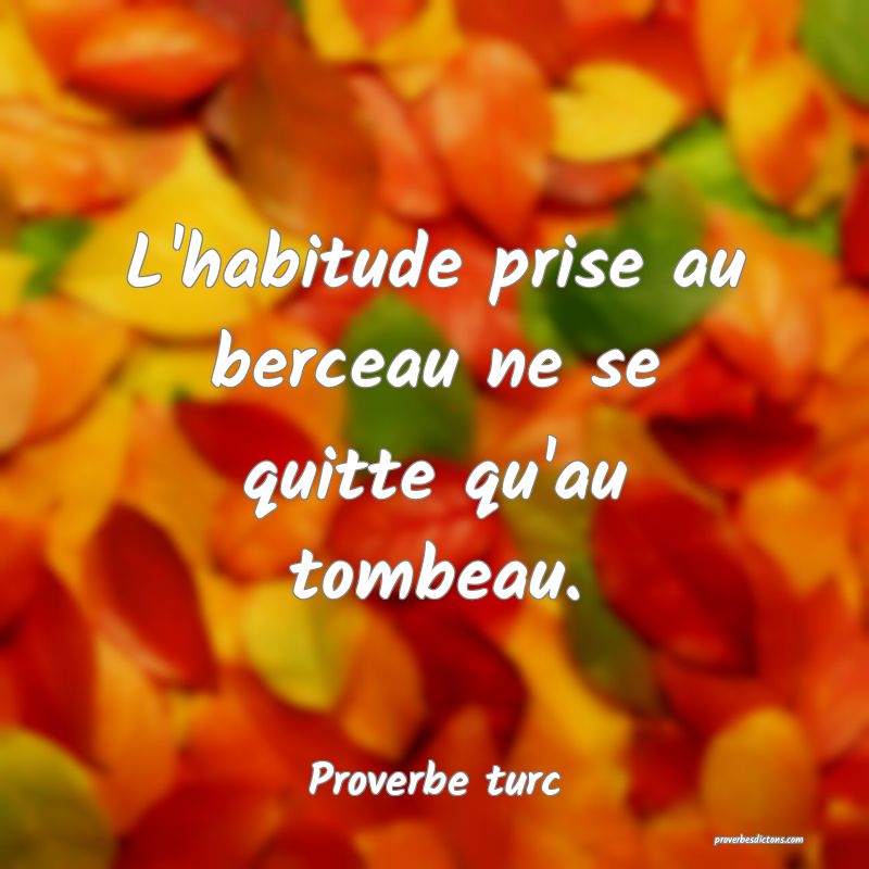 L'habitude prise au berceau ne se quitte qu'au tombeau.