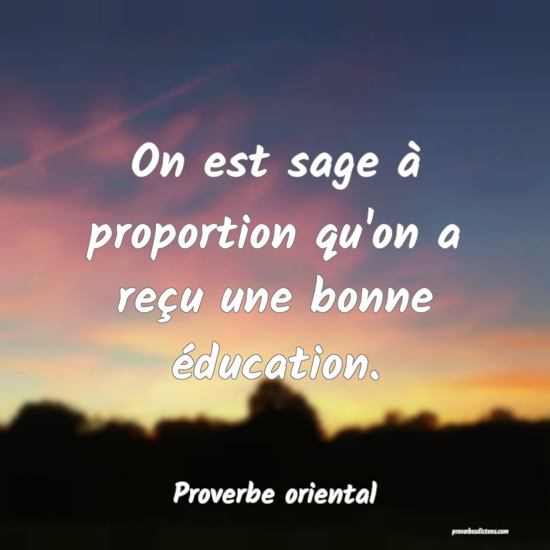 On est sage à proportion qu'on a reçu une bonne éducation.