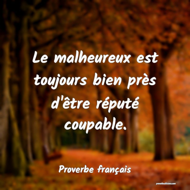 Le malheureux est toujours bien près d'être réputé coupable.