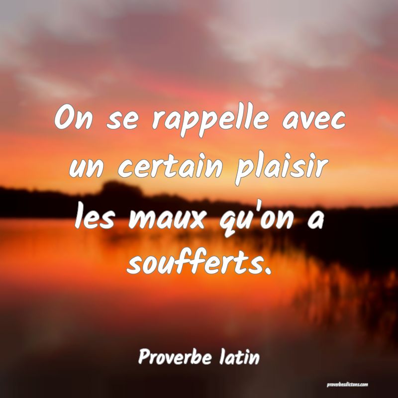 On se rappelle avec un certain plaisir les maux qu'on a soufferts.