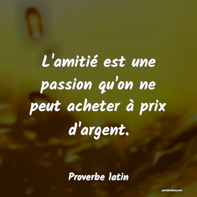 L'amitié est une passion qu'on ne peut acheter à prix d'argent.