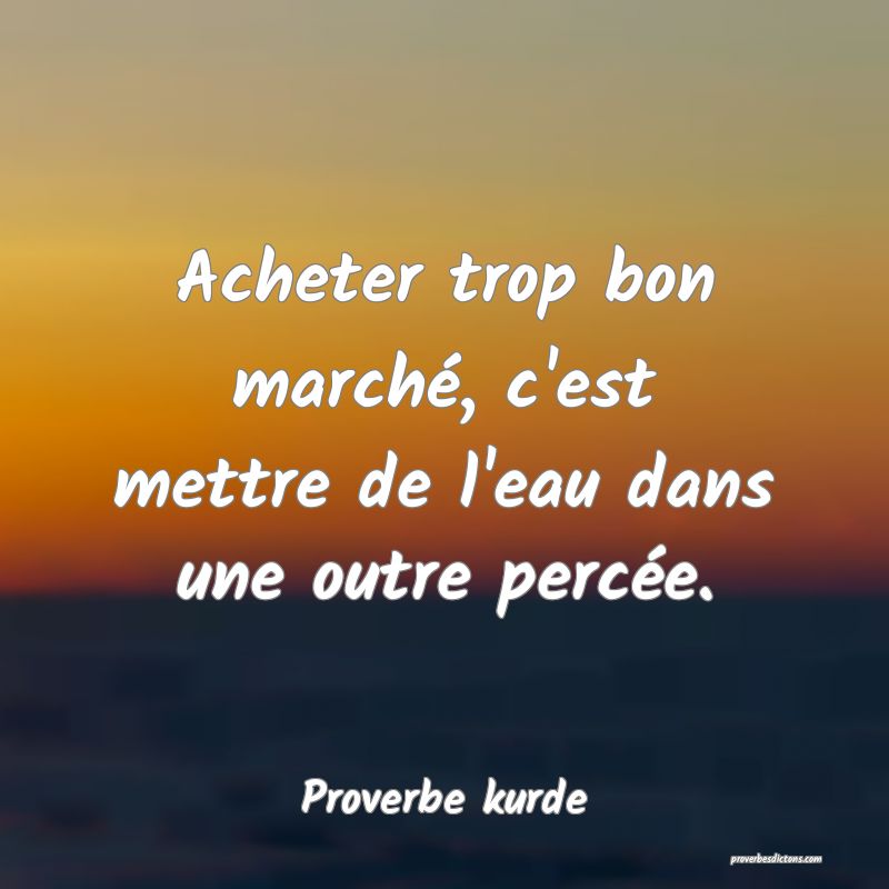 Acheter trop bon marché, c'est mettre de l'eau dans une outre percée.