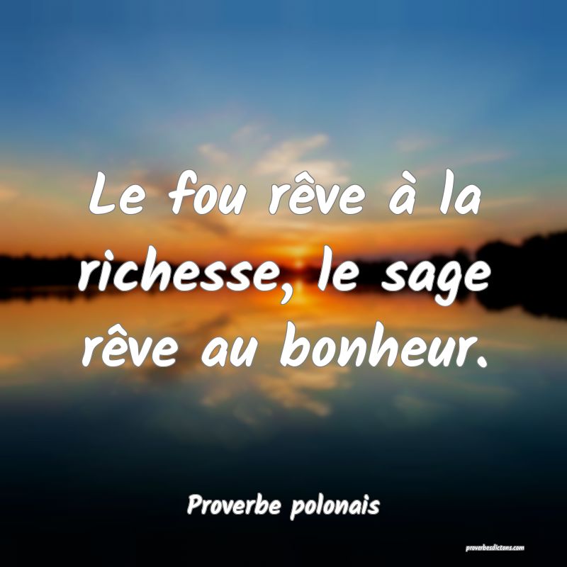 Le fou rêve à la richesse, le sage rêve au bonheur.