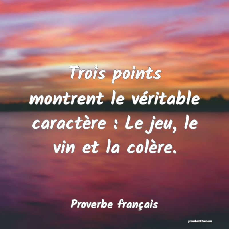 Trois points montrent le véritable caractère : Le jeu, le vin et la colère.