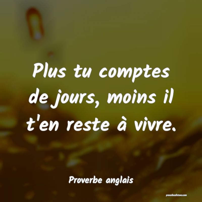 Plus tu comptes de jours, moins il t'en reste à vivre.