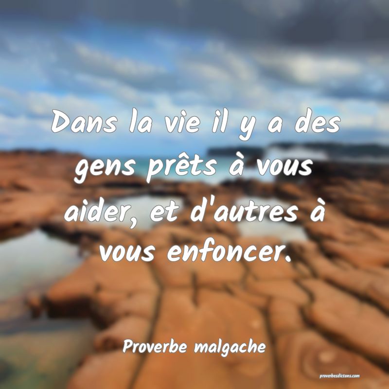 Dans la vie il y a des gens prêts à vous aider, et d'autres à vous enfoncer.