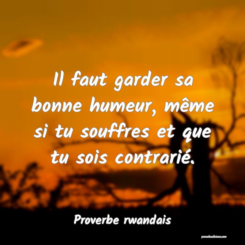 Il faut garder sa bonne humeur, même si tu souffres et que tu sois contrarié.