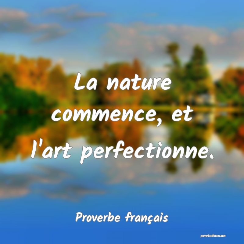La nature commence, et l'art perfectionne.