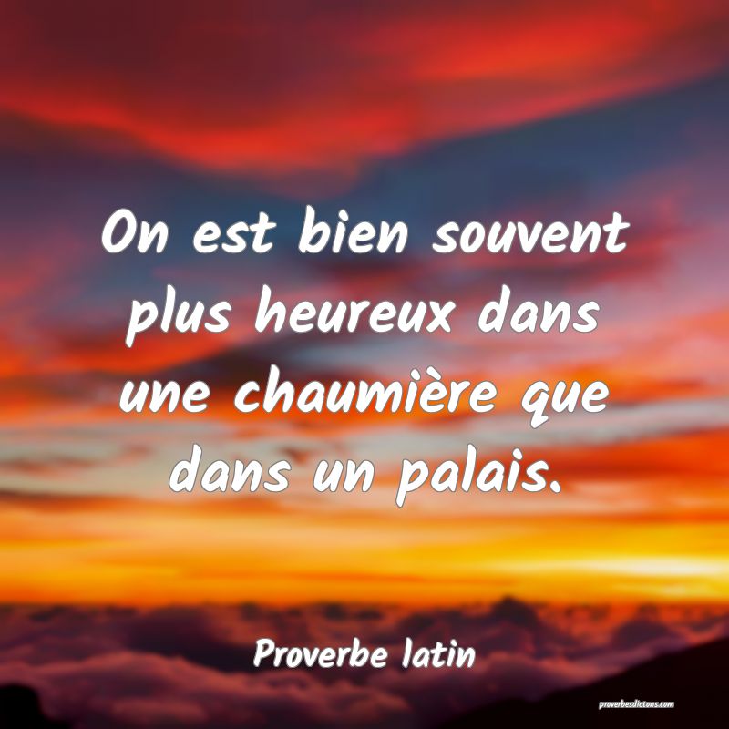 On est bien souvent plus heureux dans une chaumière que dans un palais.